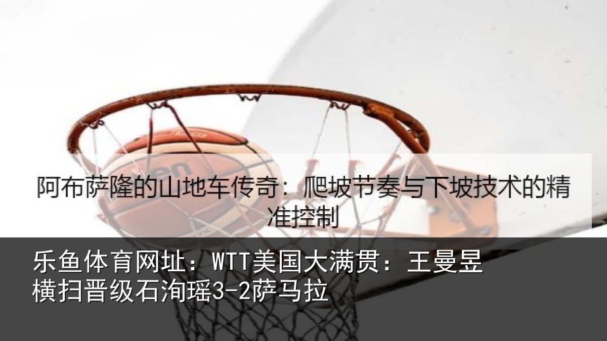 乐鱼体育网址:WTT美国相关情况晋级石洵瑶3-2萨马拉