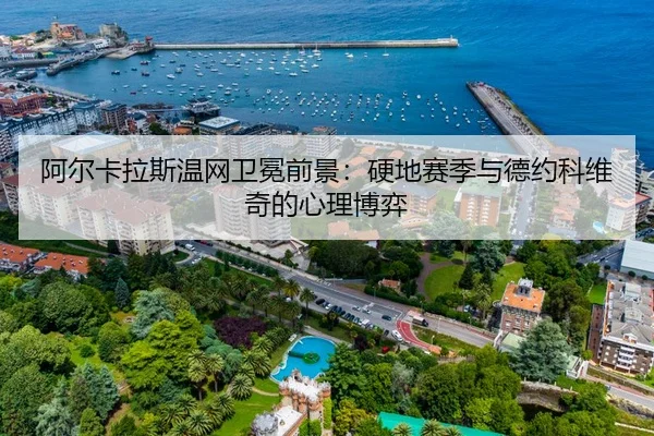 阿尔卡拉斯温网卫冕前景：硬地赛季与德约科维奇的心理博弈