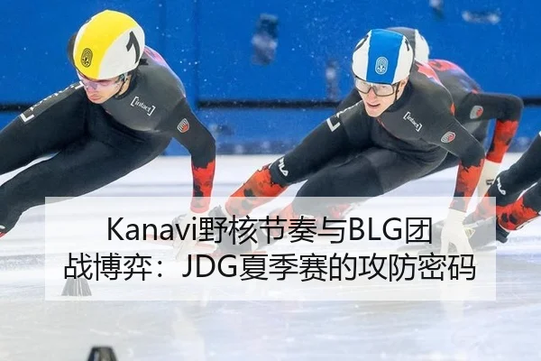 Kanavi野核节奏与BLG团战博弈：JDG夏季赛的攻防密码