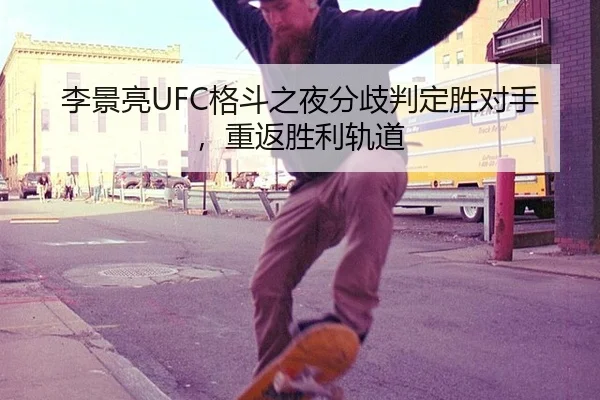 李景亮UFC格斗之夜分歧判定胜对手，重返胜利轨道