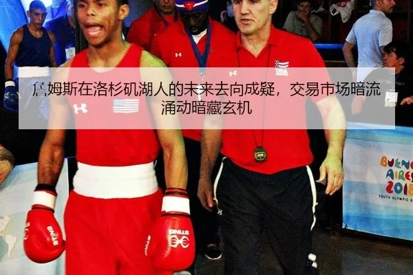 詹姆斯在洛杉矶湖人的未来去向成疑，交易市场暗流涌动暗藏玄机