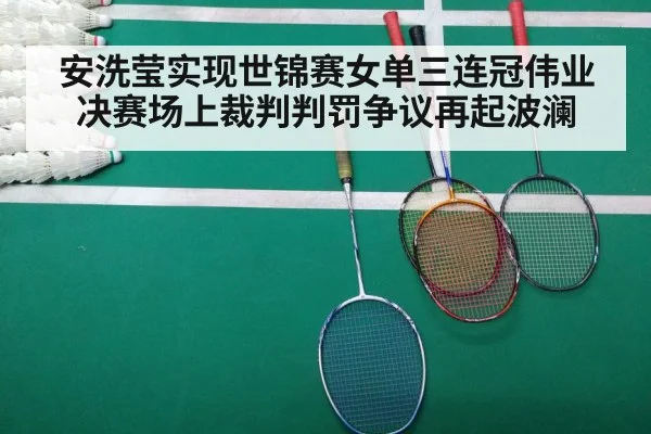 安洗莹实现世锦赛女单三连冠伟业决赛场上裁判判罚争议再起波澜