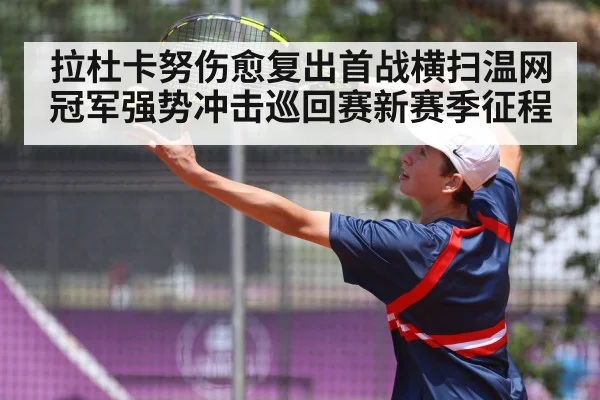 拉杜卡努伤愈复出首战横扫温网冠军强势冲击巡回赛新赛季征程