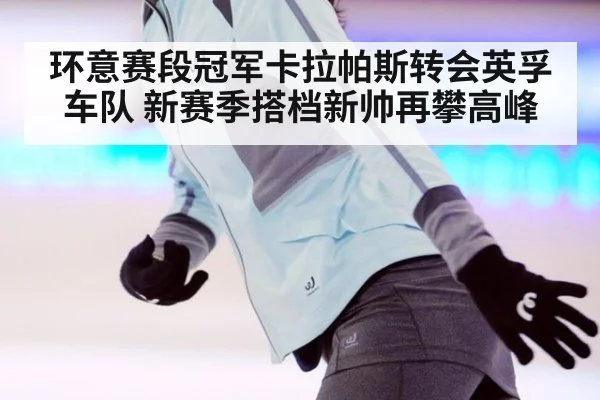 环意赛段冠军卡拉帕斯转会英孚车队 新赛季搭档新帅再攀高峰