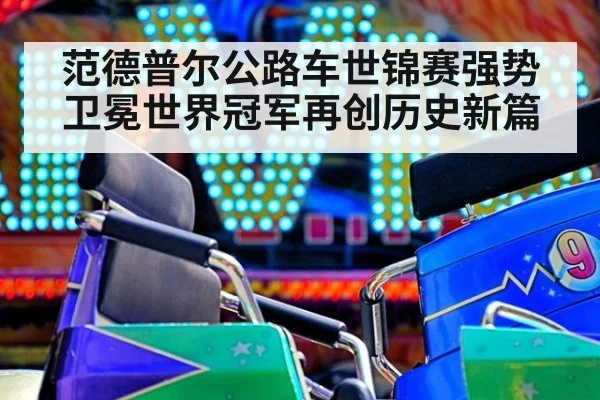 范德普尔公路车世锦赛强势卫冕世界冠军再创历史新篇