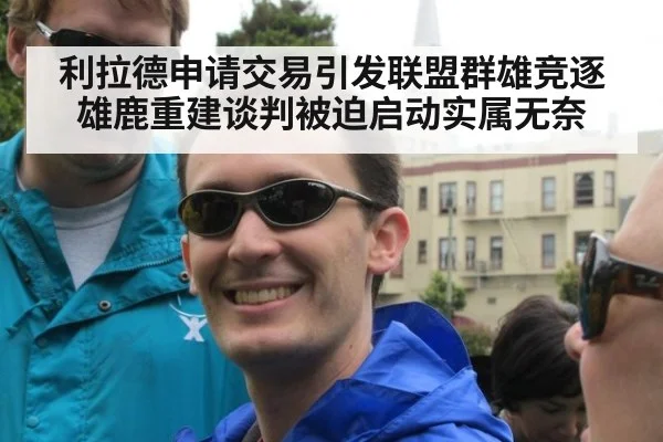 利拉德申请交易引发联盟群雄竞逐 雄鹿重建谈判被迫启动实属无奈