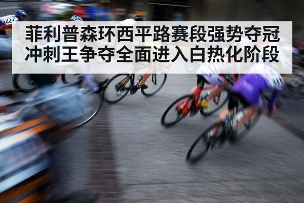 菲利普森环西平路赛段强势夺冠 冲刺王争夺全面进入白热化阶段